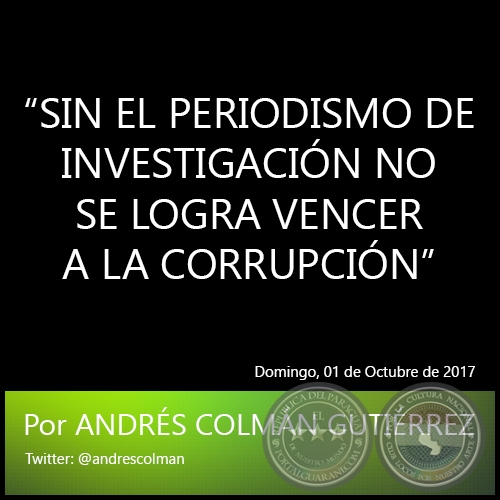 “SIN EL PERIODISMO DE INVESTIGACIÓN NO SE LOGRA VENCER A LA CORRUPCIÓN” - Por ANDRÉS COLMÁN GUTIÉRREZ - Domingo, 01 de Octubre de 2017